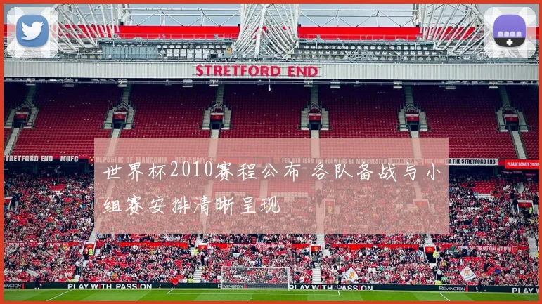 世界杯2010赛程公布 各队备战与小组赛安排清晰呈现