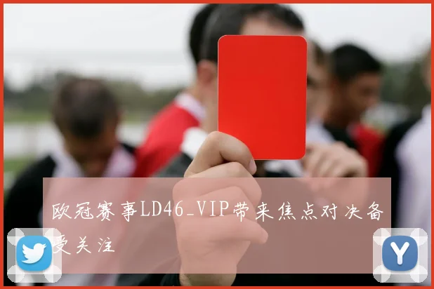 欧冠赛事LD46_VIP带来焦点对决备受关注