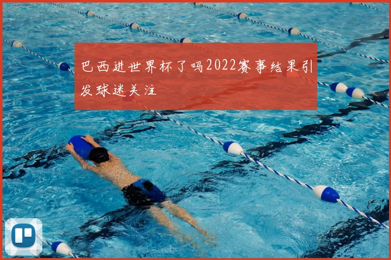 巴西进世界杯了吗2022赛事结果引发球迷关注
