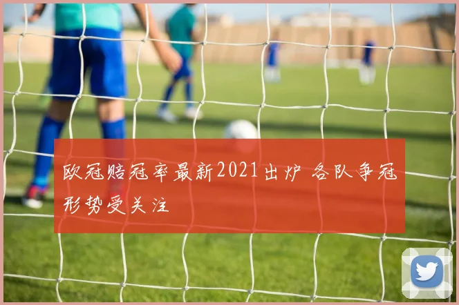 欧冠赔冠率最新2021出炉 各队争冠形势受关注