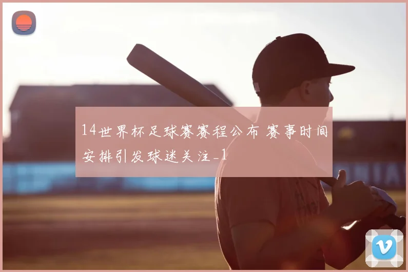 14世界杯足球赛赛程公布 赛事时间安排引发球迷关注_1