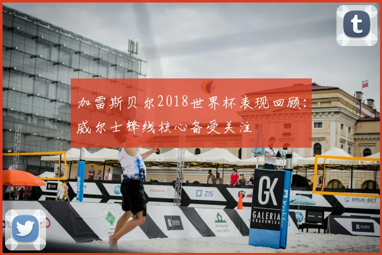 加雷斯贝尔2018世界杯表现回顾：威尔士锋线核心备受关注