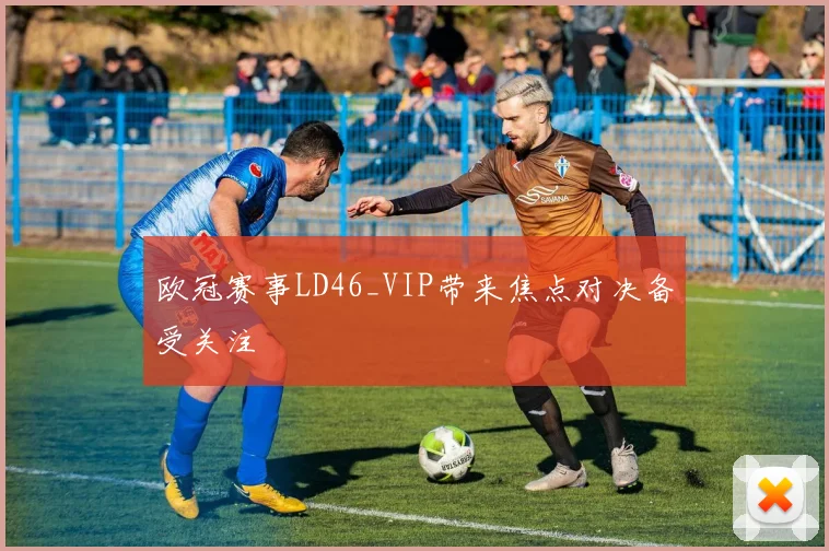 欧冠赛事LD46_VIP带来焦点对决备受关注