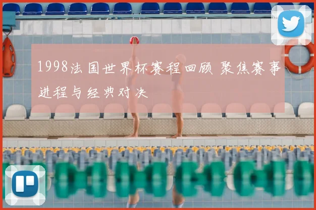 1998法国世界杯赛程回顾 聚焦赛事进程与经典对决