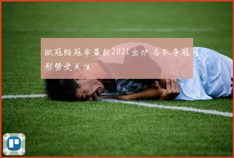 欧冠赔冠率最新2021出炉 各队争冠形势受关注