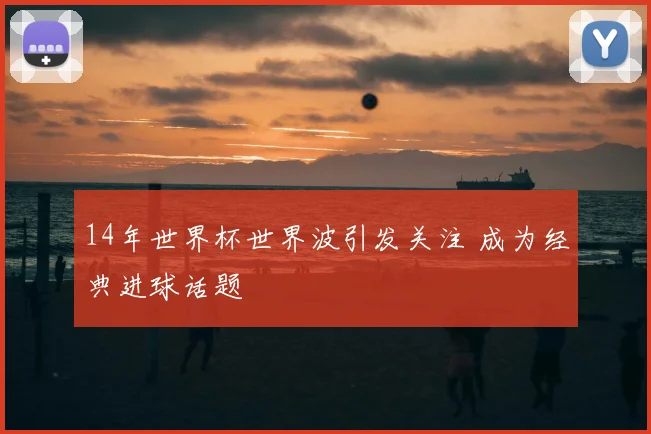14年世界杯世界波引发关注 成为经典进球话题