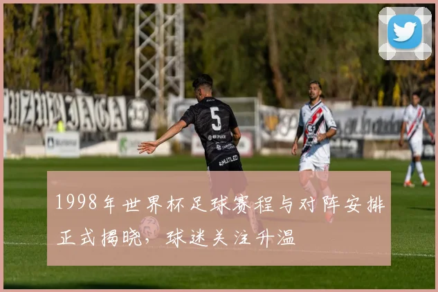 1998年世界杯足球赛程与对阵安排正式揭晓,球迷关注升温